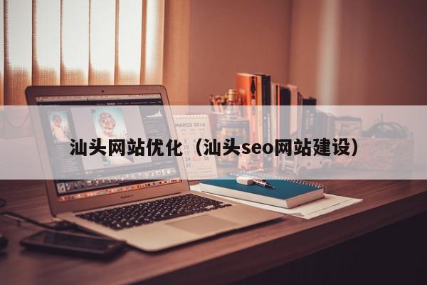 汕头网站优化（汕头seo网站建设）