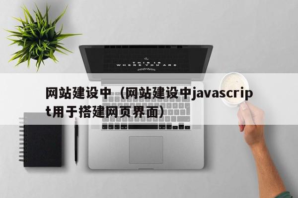 网站建设中（网站建设中javascript用于搭建网页界面）