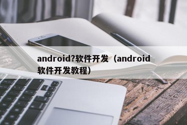 android?软件开发（android软件开发教程）