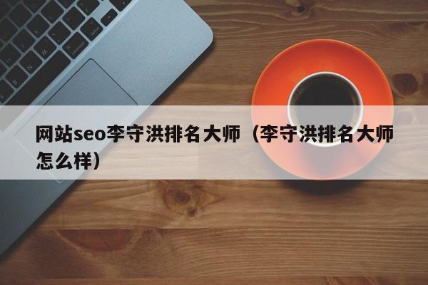 网站seo李守洪排名大师（李守洪排名大师怎么样）