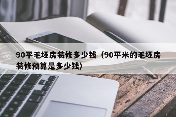 90平毛坯房装修多少钱（90平米的毛坯房装修预算是多少钱）