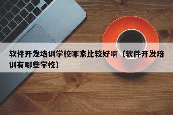 软件开发培训学校哪家比较好啊（软件开发培训有哪些学校）