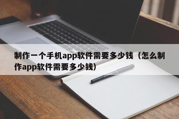 制作一个手机app软件需要多少钱（怎么制作app软件需要多少钱）