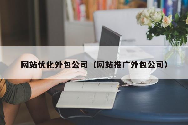 网站优化外包公司（网站推广外包公司）