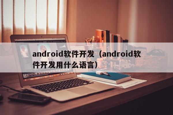 android软件开发（android软件开发用什么语言）