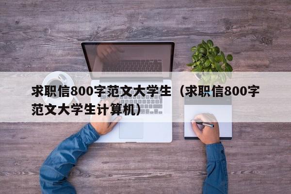 求职信800字范文大学生（求职信800字范文大学生计算机）