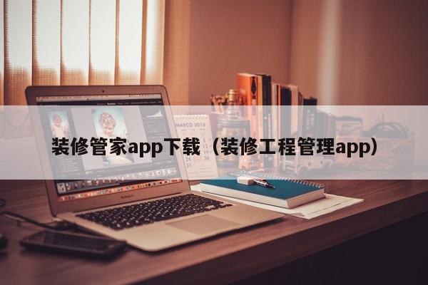 装修管家app下载（装修工程管理app）