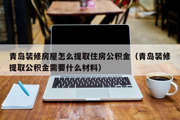 青岛装修房屋怎么提取住房公积金（青岛装修提取公积金需要什么材料）