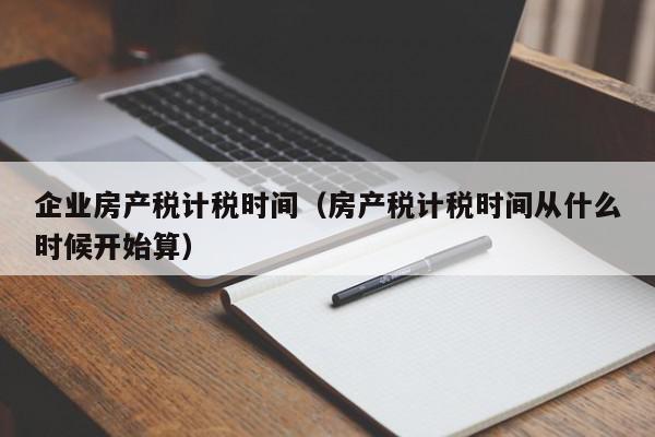 企业房产税计税时间（房产税计税时间从什么时候开始算）