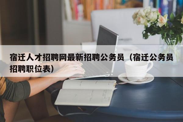 宿迁人才招聘网最新招聘公务员（宿迁公务员招聘职位表）