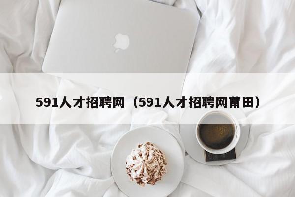 591人才招聘网（591人才招聘网莆田）