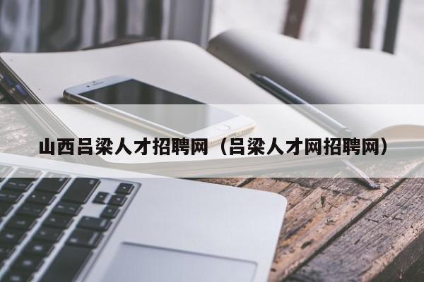 山西吕梁人才招聘网（吕梁人才网招聘网）