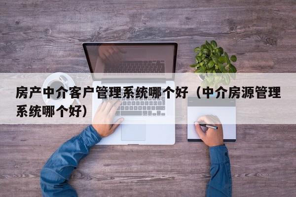 房产中介客户管理系统哪个好（中介房源管理系统哪个好）