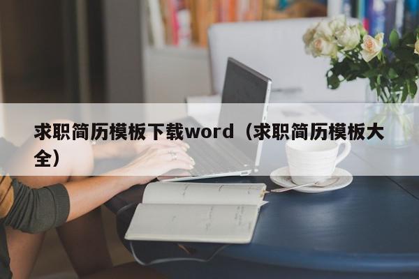 求职简历模板下载word（求职简历模板大全）