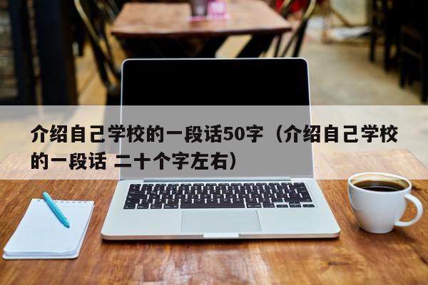 介绍自己学校的一段话50字（介绍自己学校的一段话 二十个字左右）