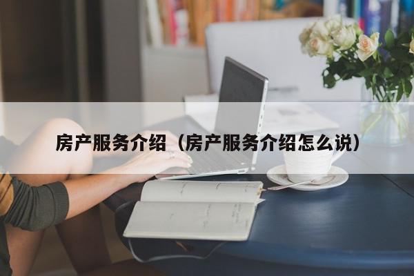 房产服务介绍（房产服务介绍怎么说）