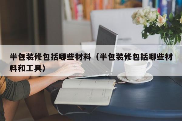 半包装修包括哪些材料（半包装修包括哪些材料和工具）