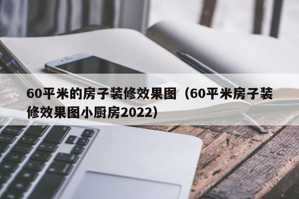 60平米的房子装修效果图（60平米房子装修效果图小厨房2022）