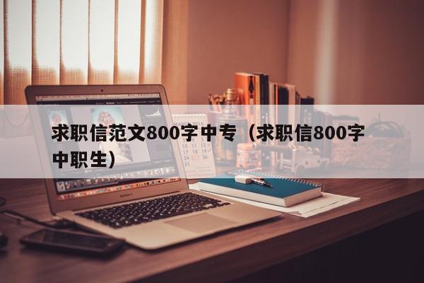 求职信范文800字中专（求职信800字 中职生）