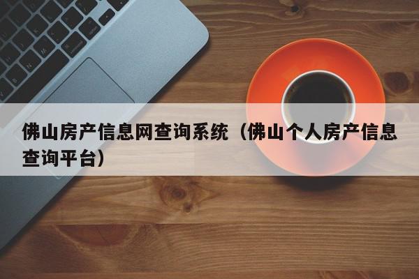 佛山房产信息网查询系统（佛山个人房产信息查询平台）