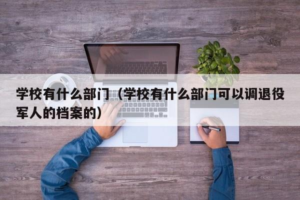 学校有什么部门（学校有什么部门可以调退役军人的档案的）