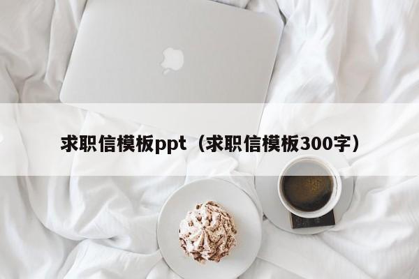 求职信模板ppt（求职信模板300字）