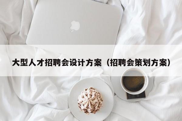 大型人才招聘会设计方案（招聘会策划方案）