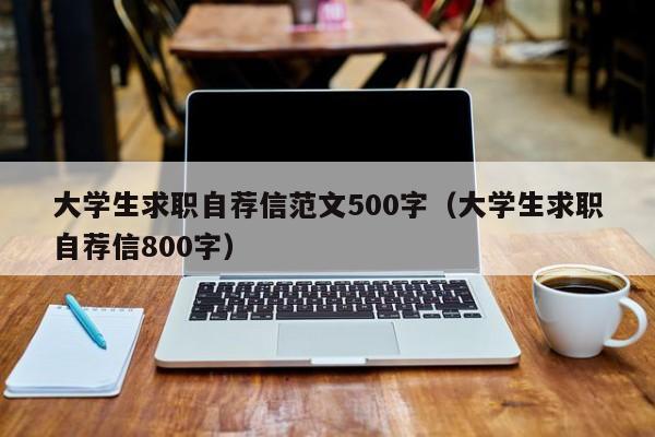 大学生求职自荐信范文500字（大学生求职自荐信800字）