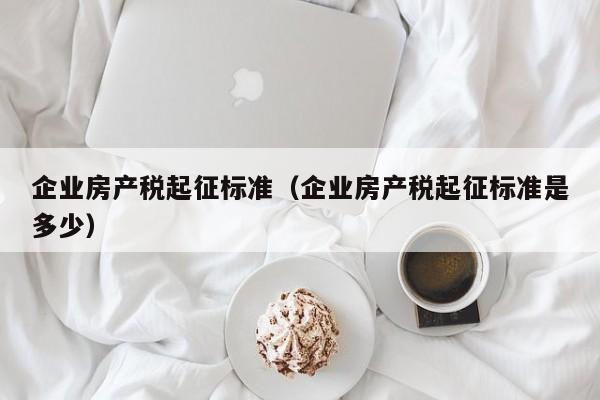 企业房产税起征标准（企业房产税起征标准是多少）