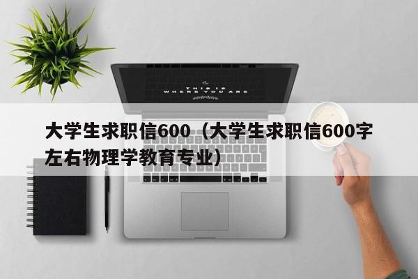 大学生求职信600（大学生求职信600字左右物理学教育专业）