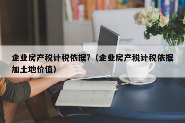 企业房产税计税依据?（企业房产税计税依据加土地价值）