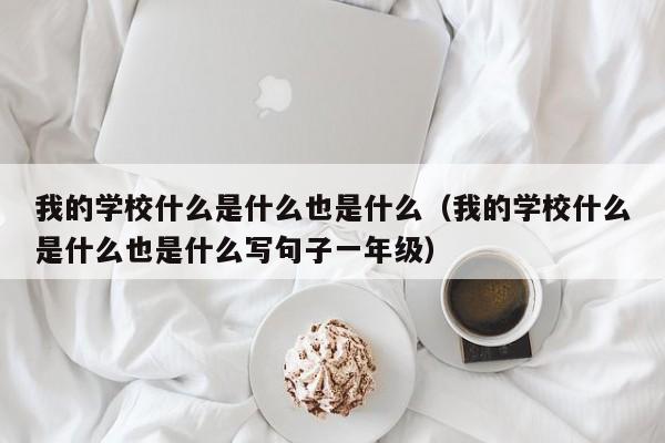 我的学校什么是什么也是什么（我的学校什么是什么也是什么写句子一年级）