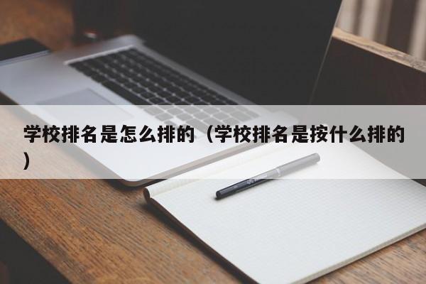 学校排名是怎么排的（学校排名是按什么排的）