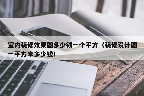 室内装修效果图多少钱一个平方（装修设计图一平方米多少钱）