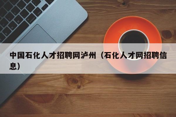 中国石化人才招聘网泸州（石化人才网招聘信息）