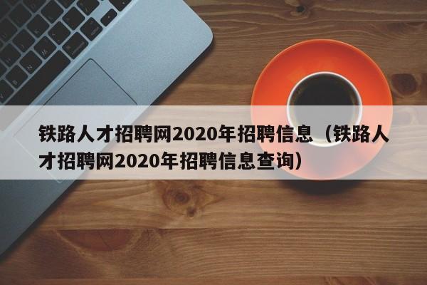 铁路人才招聘网2020年招聘信息（铁路人才招聘网2020年招聘信息查询）