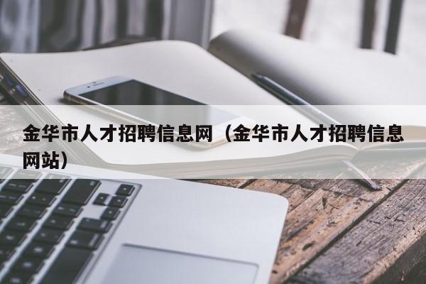 金华市人才招聘信息网（金华市人才招聘信息网站）