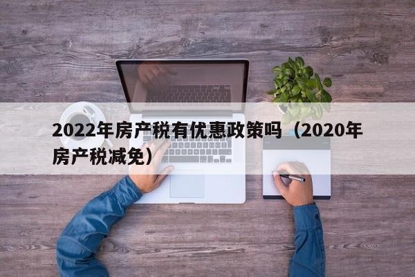 2022年房产税有优惠政策吗（2020年房产税减免）