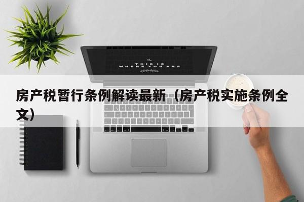 房产税暂行条例解读最新（房产税实施条例全文）