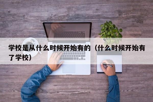 学校是从什么时候开始有的（什么时候开始有了学校）