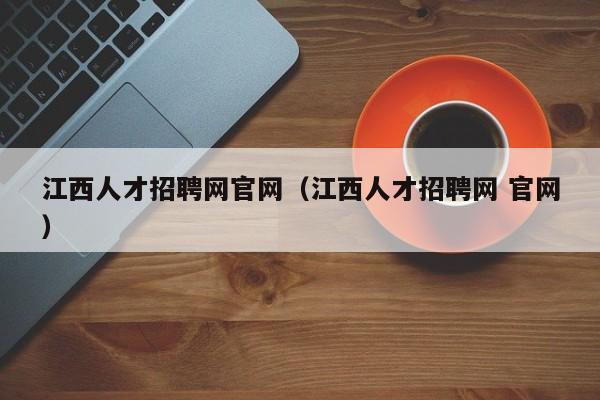 江西人才招聘网官网（江西人才招聘网 官网）