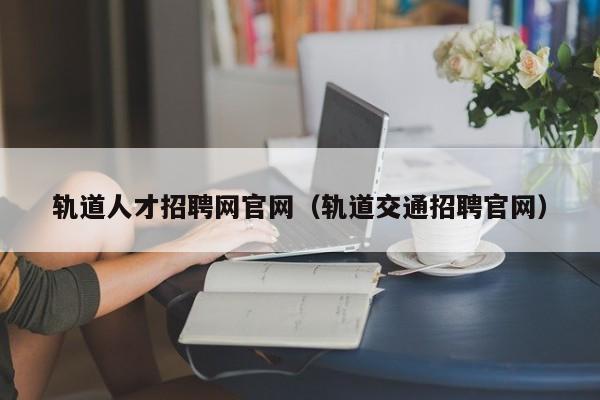 轨道人才招聘网官网（轨道交通招聘官网）