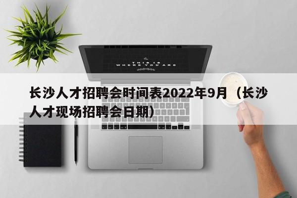 长沙人才招聘会时间表2022年9月（长沙人才现场招聘会日期）