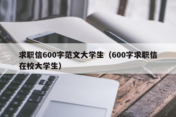 求职信600字范文大学生（600字求职信在校大学生）