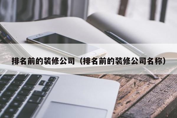 排名前的装修公司（排名前的装修公司名称）