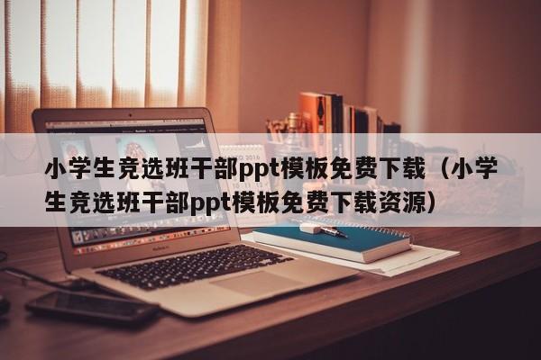 小学生竞选班干部ppt模板免费下载（小学生竞选班干部ppt模板免费下载资源）