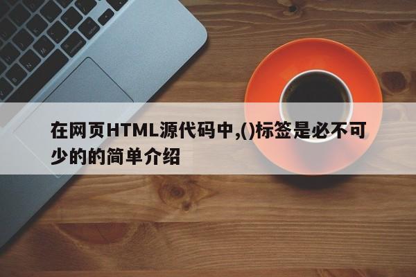 在网页HTML源代码中,()标签是必不可少的的简单介绍