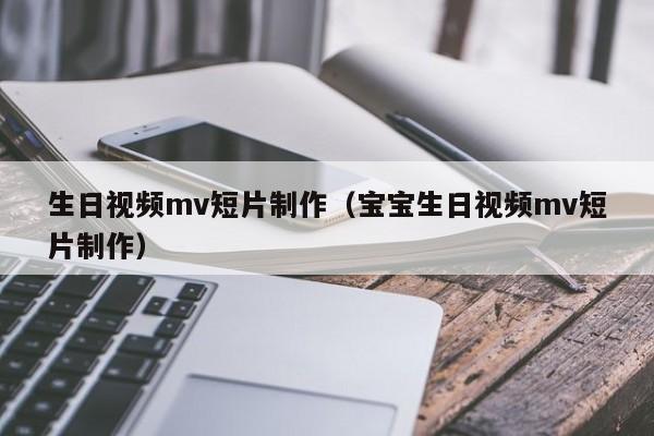 生日视频mv短片制作（宝宝生日视频mv短片制作）