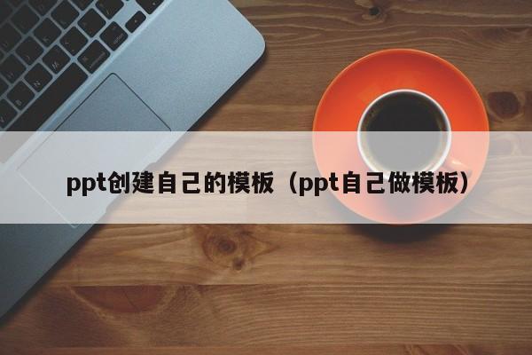 ppt创建自己的模板（ppt自己做模板）