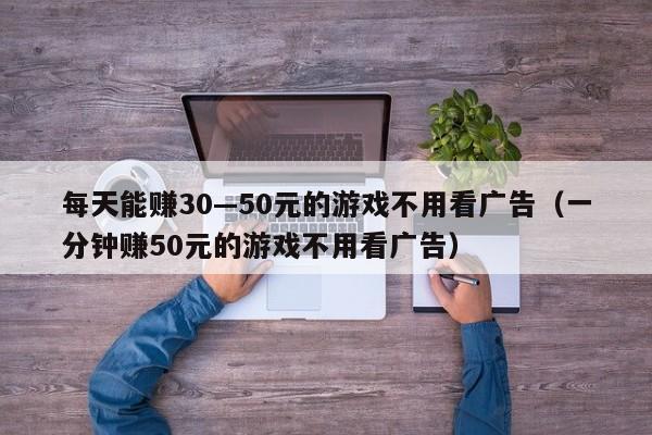 每天能赚30—50元的游戏不用看广告（一分钟赚50元的游戏不用看广告）